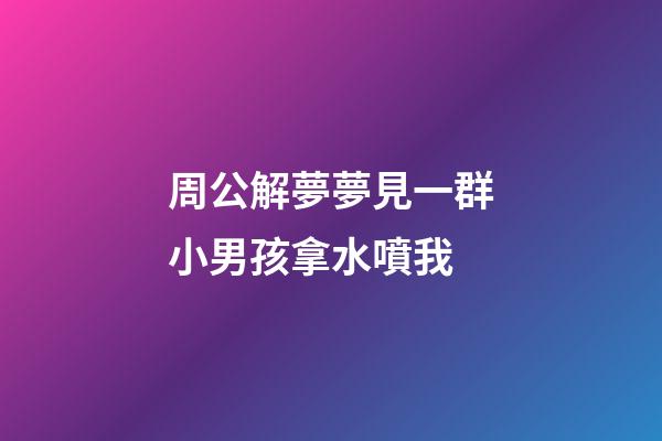 周公解夢夢見一群小男孩拿水噴我 (夢見小女孩拿水噴我)-第1張-觀點-玄機派